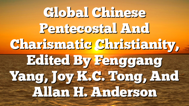 Global Chinese Pentecostal And Charismatic Christianity, Edited By Fenggang Yang, Joy K.C. Tong, And Allan H. Anderson